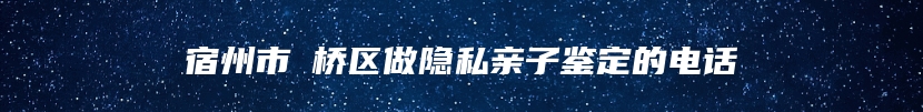 宿州市埇桥区做隐私亲子鉴定的电话