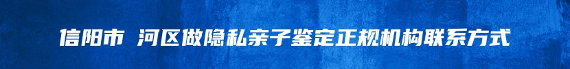 信阳市浉河区做隐私亲子鉴定正规机构联系方式