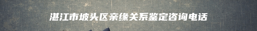 湛江市坡头区亲缘关系鉴定咨询电话