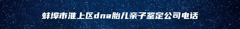 蚌埠市淮上区dna胎儿亲子鉴定公司电话