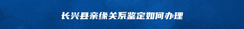 长兴县亲缘关系鉴定如何办理