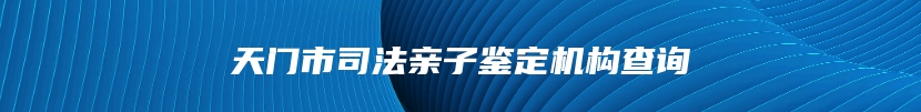 天门市司法亲子鉴定机构查询