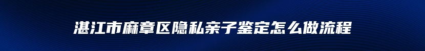 湛江市麻章区隐私亲子鉴定怎么做流程