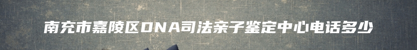 南充市嘉陵区DNA司法亲子鉴定中心电话多少