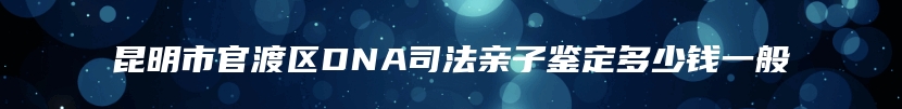 昆明市官渡区DNA司法亲子鉴定多少钱一般