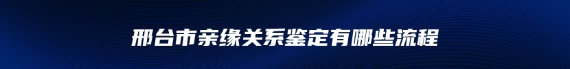 邢台市亲缘关系鉴定有哪些流程