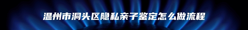 温州市洞头区隐私亲子鉴定怎么做流程