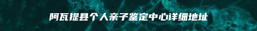 阿瓦提县个人亲子鉴定中心详细地址