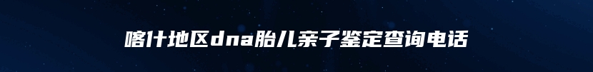 喀什地区dna胎儿亲子鉴定查询电话
