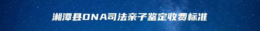 湘潭县DNA司法亲子鉴定收费标准