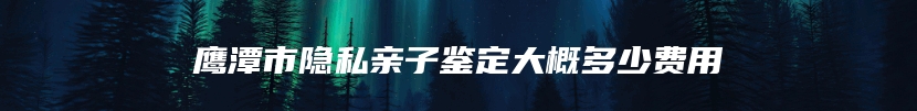 鹰潭市隐私亲子鉴定大概多少费用