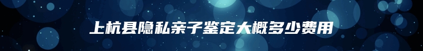 上杭县隐私亲子鉴定大概多少费用