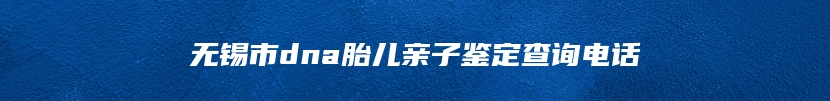 无锡市dna胎儿亲子鉴定查询电话
