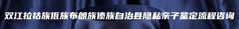 双江拉祜族佤族布朗族傣族自治县隐私亲子鉴定流程咨询