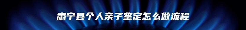 肃宁县个人亲子鉴定怎么做流程