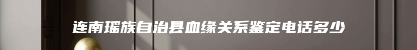 连南瑶族自治县血缘关系鉴定电话多少