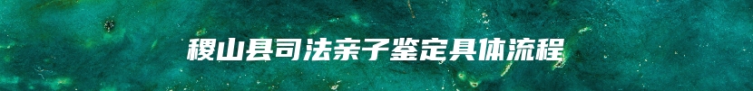 稷山县司法亲子鉴定具体流程