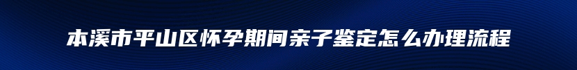 本溪市平山区怀孕期间亲子鉴定怎么办理流程