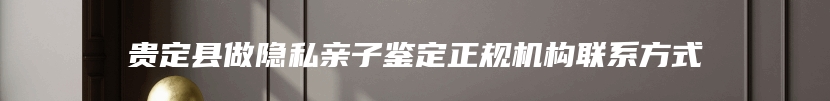 贵定县做隐私亲子鉴定正规机构联系方式