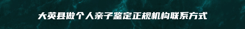 大英县做个人亲子鉴定正规机构联系方式