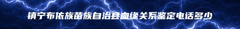 镇宁布依族苗族自治县血缘关系鉴定电话多少