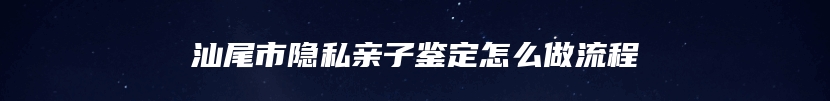 汕尾市隐私亲子鉴定怎么做流程