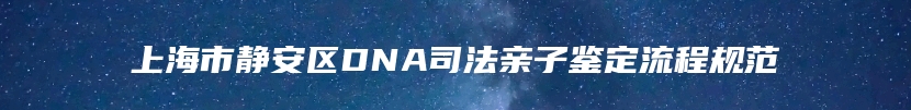 上海市静安区DNA司法亲子鉴定流程规范