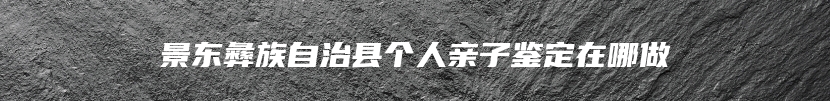 景东彝族自治县个人亲子鉴定在哪做