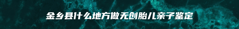 金乡县什么地方做无创胎儿亲子鉴定