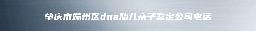 肇庆市端州区dna胎儿亲子鉴定公司电话