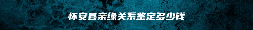 怀安县亲缘关系鉴定多少钱