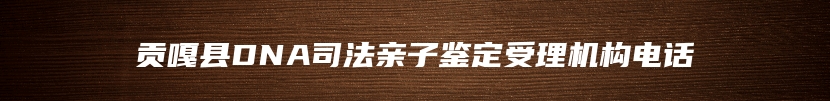 贡嘎县DNA司法亲子鉴定受理机构电话