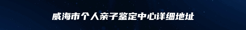 威海市个人亲子鉴定中心详细地址