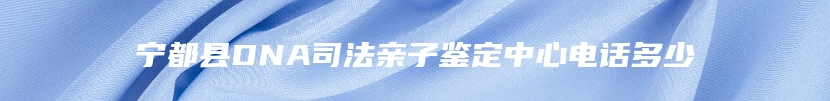 宁都县DNA司法亲子鉴定中心电话多少