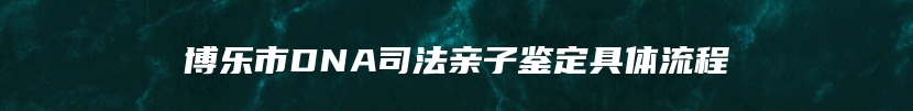 博乐市DNA司法亲子鉴定具体流程