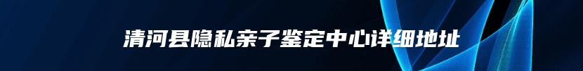 清河县隐私亲子鉴定中心详细地址