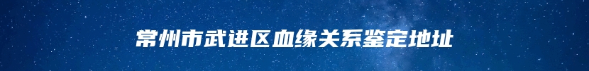 常州市武进区血缘关系鉴定地址