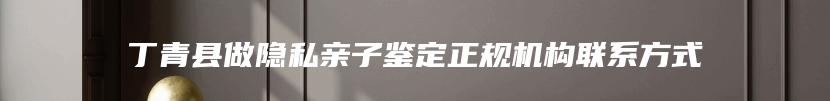 丁青县做隐私亲子鉴定正规机构联系方式