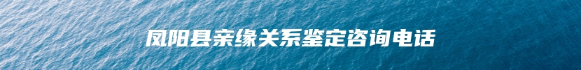 凤阳县亲缘关系鉴定咨询电话