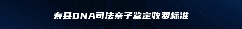 寿县DNA司法亲子鉴定收费标准