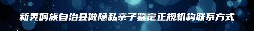 新晃侗族自治县做隐私亲子鉴定正规机构联系方式