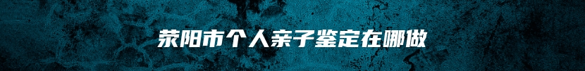 荥阳市个人亲子鉴定在哪做