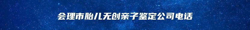会理市胎儿无创亲子鉴定公司电话