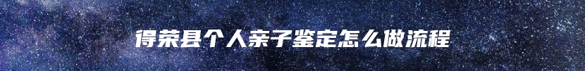 得荣县个人亲子鉴定怎么做流程