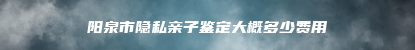 阳泉市隐私亲子鉴定大概多少费用