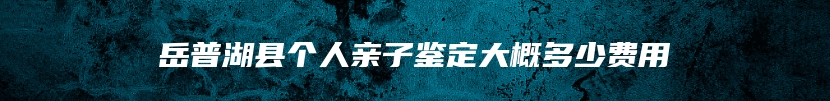 岳普湖县个人亲子鉴定大概多少费用