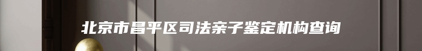 北京市昌平区司法亲子鉴定机构查询