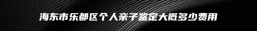 海东市乐都区个人亲子鉴定大概多少费用