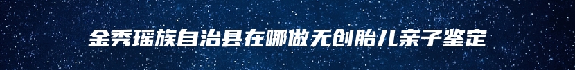 金秀瑶族自治县在哪做无创胎儿亲子鉴定