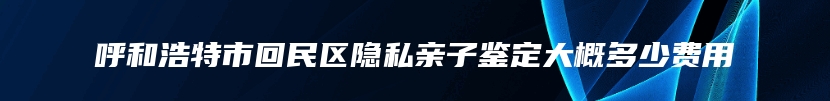 呼和浩特市回民区隐私亲子鉴定大概多少费用